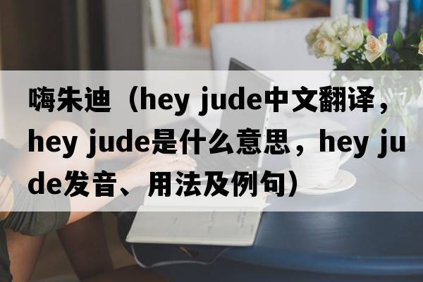 嗨朱迪（hey jude中文翻譯，hey jude是什么意思，hey jude發(fā)音、用法及例句）