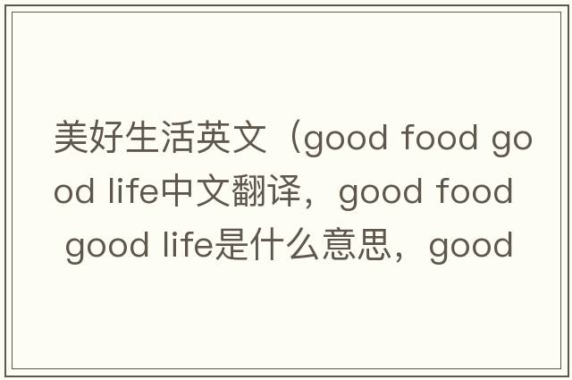美好生活英文（good food good life中文翻譯，good food good life是什么意思，good food good life發(fā)音、用法及例句）