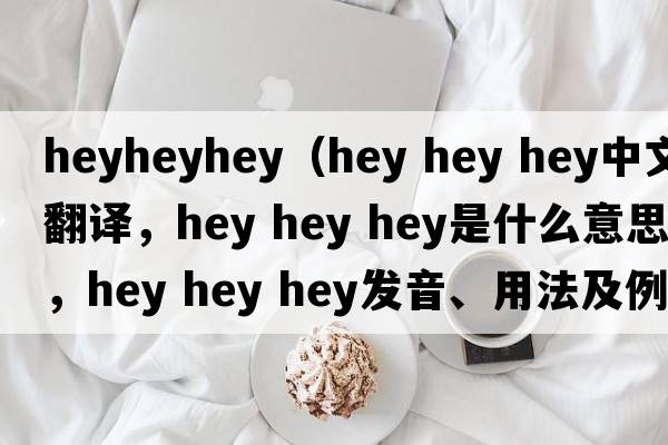 heyheyhey（hey hey hey中文翻譯，hey hey hey是什么意思，hey hey hey發(fā)音、用法及例句）