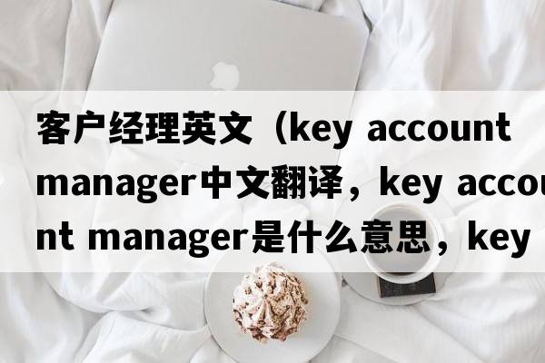 客戶(hù)經(jīng)理英文（key account manager中文翻譯，key account manager是什么意思，key account manager發(fā)音、用法及例句）