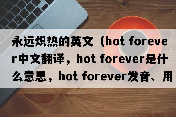 永遠熾熱的英文（hot forever中文翻譯，hot forever是什么意思，hot forever發(fā)音、用法及例句）