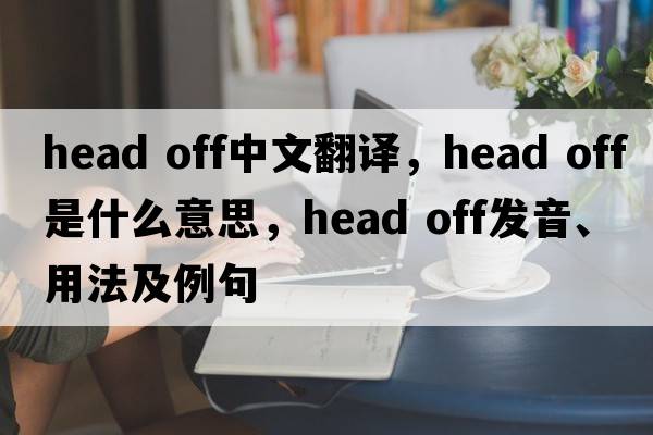 head off中文翻譯，head off是什么意思，head off發(fā)音、用法及例句