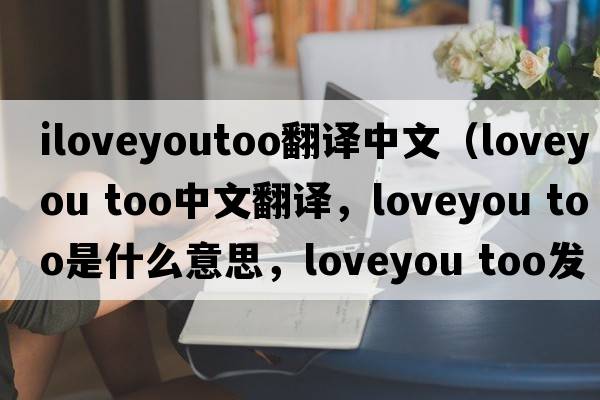 iloveyoutoo翻譯中文（loveyou too中文翻譯，loveyou too是什么意思，loveyou too發(fā)音、用法及例句）