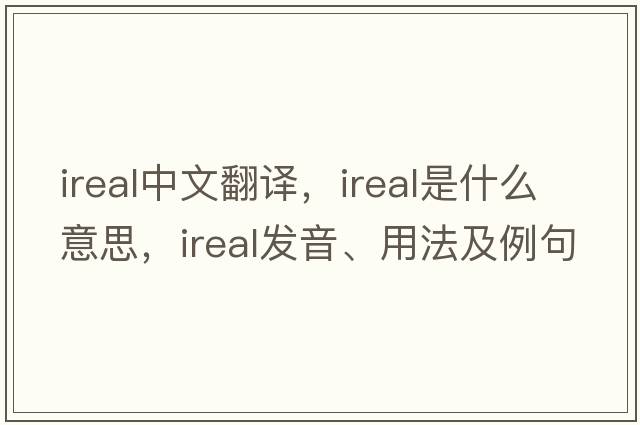 ireal中文翻譯，ireal是什么意思，ireal發(fā)音、用法及例句