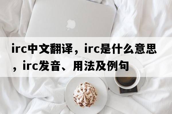 irc中文翻譯，irc是什么意思，irc發(fā)音、用法及例句