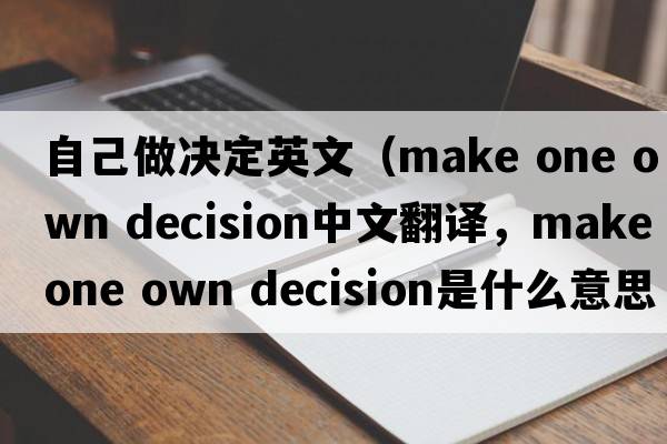 自己做決定英文（make one own decision中文翻譯，make one own decision是什么意思，make one own decision發(fā)音、用法及例句）