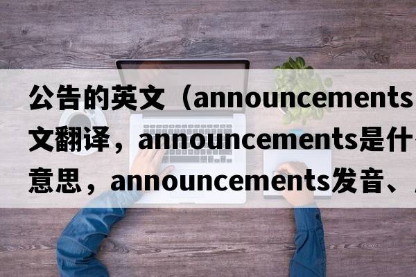 公告的英文（announcements中文翻譯，announcements是什么意思，announcements發(fā)音、用法及例句）