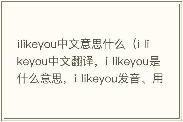 ilikeyou中文意思什么（i likeyou中文翻譯，i likeyou是什么意思，i likeyou發(fā)音、用法及例句）