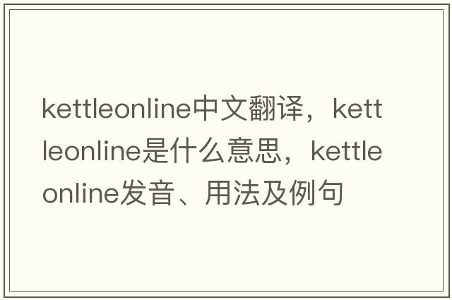 kettleonline中文翻譯，kettleonline是什么意思，kettleonline發(fā)音、用法及例句