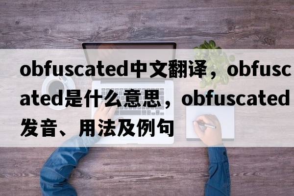 obfuscated中文翻譯，obfuscated是什么意思，obfuscated發(fā)音、用法及例句