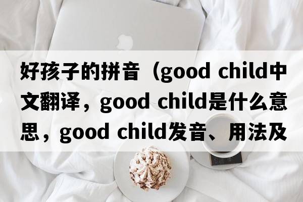 好孩子的拼音（good child中文翻譯，good child是什么意思，good child發(fā)音、用法及例句）