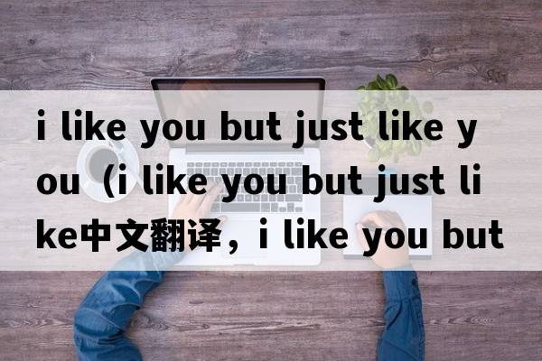 i like you but just like you（i like you but just like中文翻譯，i like you but just like是什么意思，i like you b