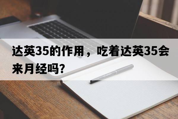 達英35的作用，吃著(zhù)達英35會(huì )來(lái)月經(jīng)嗎？