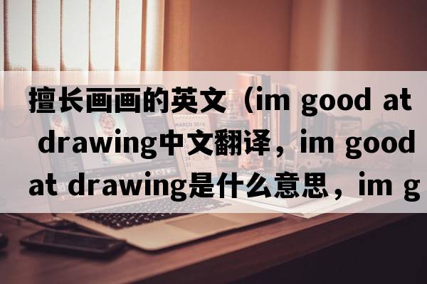 擅長(cháng)畫(huà)畫(huà)的英文（im good at drawing中文翻譯，im good at drawing是什么意思，im good at drawing發(fā)音、用法及例句）
