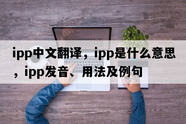 ipp中文翻譯，ipp是什么意思，ipp發(fā)音、用法及例句