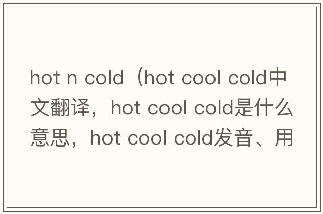 hot n cold（hot cool cold中文翻譯，hot cool cold是什么意思，hot cool cold發(fā)音、用法及例句）