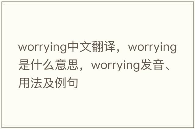 worrying中文翻譯，worrying是什么意思，worrying發(fā)音、用法及例句