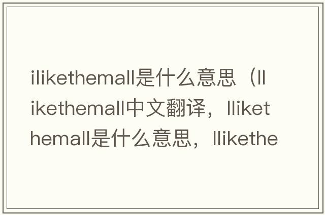 ilikethemall是什么意思（llikethemall中文翻譯，llikethemall是什么意思，llikethemall發(fā)音、用法及例句）