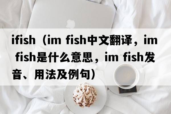 ifish（im fish中文翻譯，im fish是什么意思，im fish發(fā)音、用法及例句）