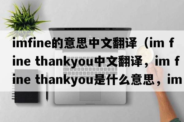 imfine的意思中文翻譯（im fine thankyou中文翻譯，im fine thankyou是什么意思，im fine thankyou發(fā)音、用法及例句）