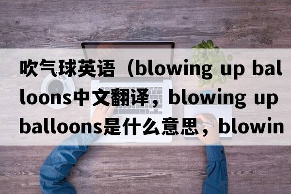 吹氣球英語(yǔ)（blowing up balloons中文翻譯，blowing up balloons是什么意思，blowing up balloons發(fā)音、用法及例句）