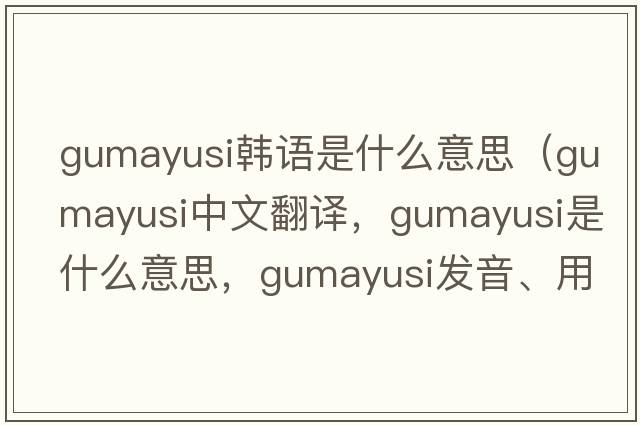 gumayusi韓語(yǔ)是什么意思（gumayusi中文翻譯，gumayusi是什么意思，gumayusi發(fā)音、用法及例句）