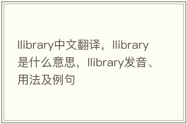 llibrary中文翻譯，llibrary是什么意思，llibrary發(fā)音、用法及例句