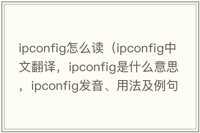 ipconfig怎么讀（ipconfig中文翻譯，ipconfig是什么意思，ipconfig發(fā)音、用法及例句）