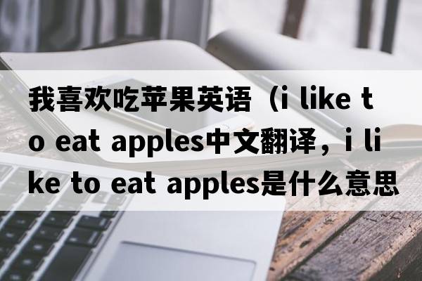 我喜歡吃蘋(píng)果英語(yǔ)（i like to eat apples中文翻譯，i like to eat apples是什么意思，i like to eat apples發(fā)音、用法及例句）