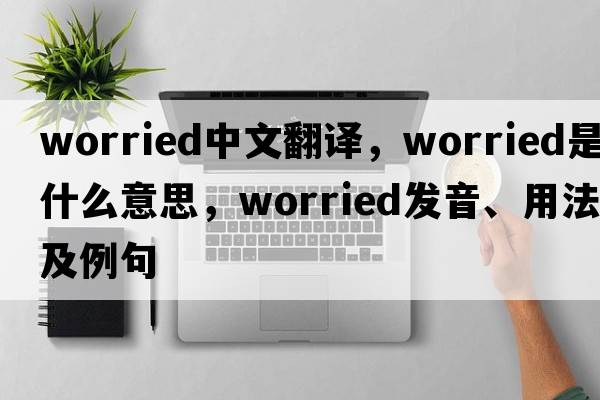 worried中文翻譯，worried是什么意思，worried發(fā)音、用法及例句