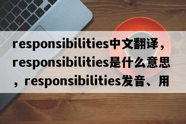 responsibilities中文翻譯，responsibilities是什么意思，responsibilities發(fā)音、用法及例句