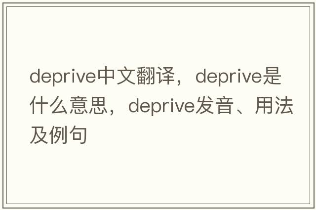deprive中文翻譯，deprive是什么意思，deprive發(fā)音、用法及例句