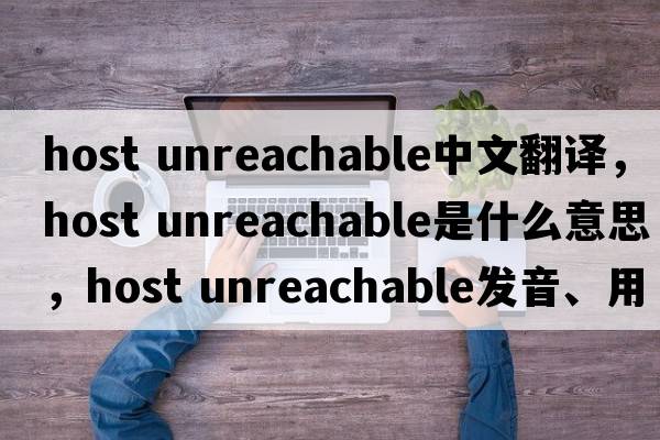 host unreachable中文翻譯，host unreachable是什么意思，host unreachable發(fā)音、用法及例句