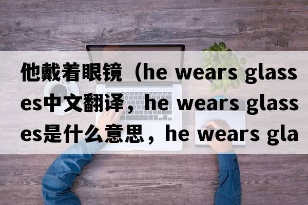 他戴著(zhù)眼鏡（he wears glasses中文翻譯，he wears glasses是什么意思，he wears glasses發(fā)音、用法及例句）