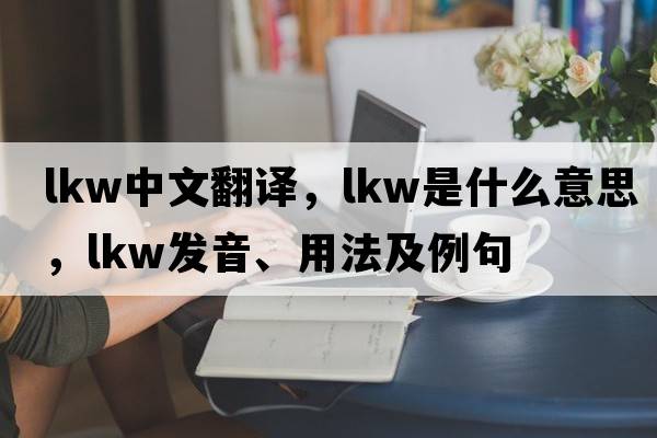 lkw中文翻譯，lkw是什么意思，lkw發(fā)音、用法及例句