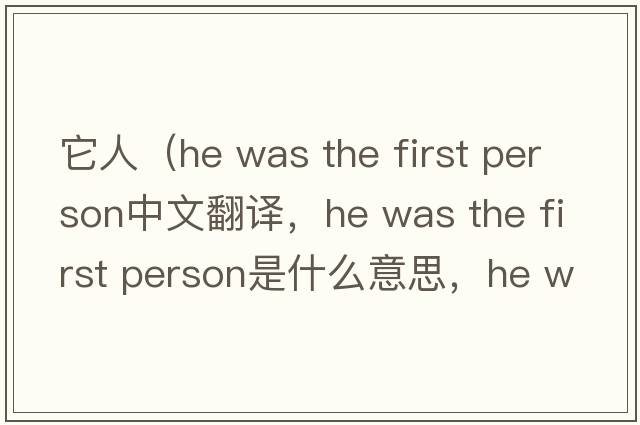它人（he was the first person中文翻譯，he was the first person是什么意思，he was the first person發(fā)音、用法及例句）