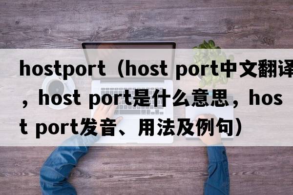 hostport（host port中文翻譯，host port是什么意思，host port發(fā)音、用法及例句）