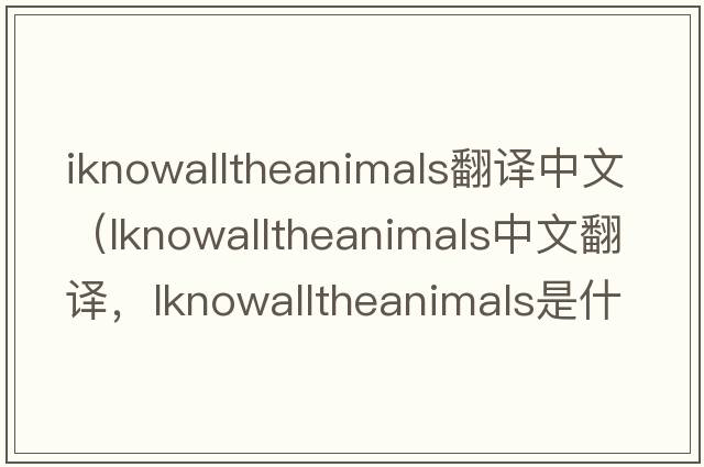 iknowalltheanimals翻譯中文（lknowalltheanimals中文翻譯，lknowalltheanimals是什么意思，lknowalltheanimals發(fā)音、用法及例句）