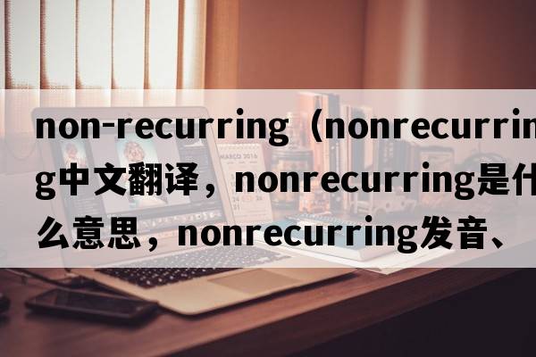 non-recurring（nonrecurring中文翻譯，nonrecurring是什么意思，nonrecurring發(fā)音、用法及例句）