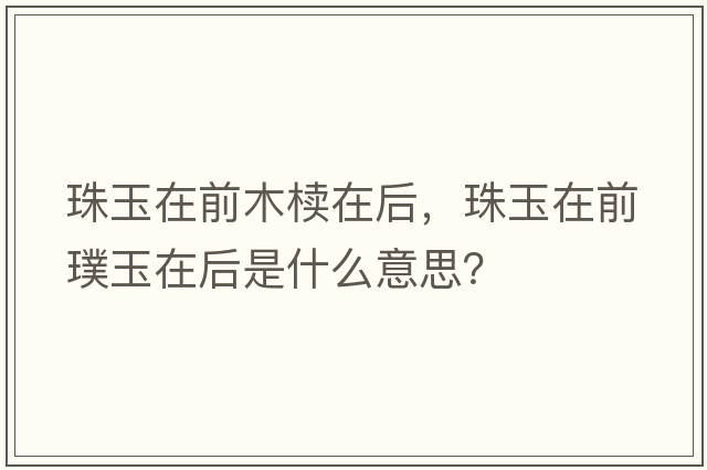 珠玉在前木櫝在后，珠玉在前璞玉在后是什么意思？