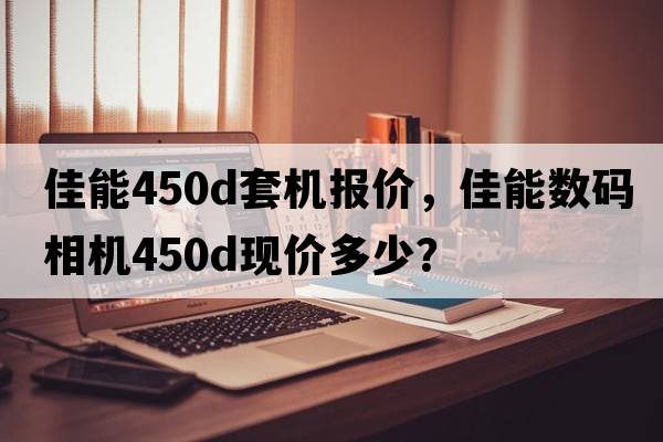 佳能450d套機報價(jià)，佳能數碼相機450D現價(jià)多少？