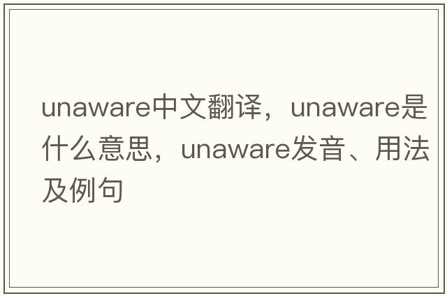 unaware中文翻譯，unaware是什么意思，unaware發(fā)音、用法及例句