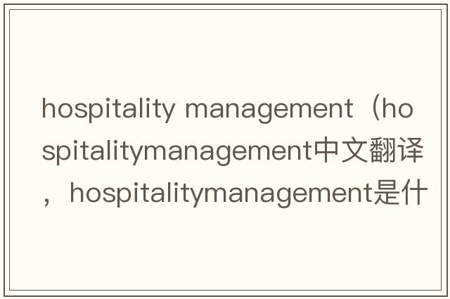 hospitality management（hospitalitymanagement中文翻譯，hospitalitymanagement是什么意思，hospitalitymanagement發(fā)音、