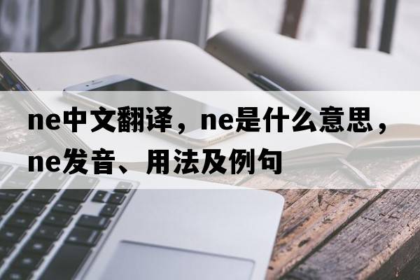 ne中文翻譯，ne是什么意思，ne發(fā)音、用法及例句