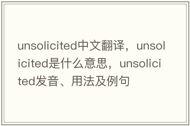 unsolicited中文翻譯，unsolicited是什么意思，unsolicited發(fā)音、用法及例句