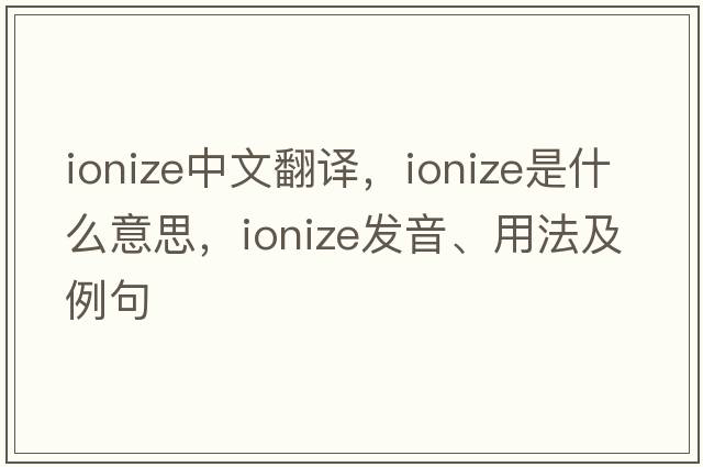 ionize中文翻譯，ionize是什么意思，ionize發(fā)音、用法及例句