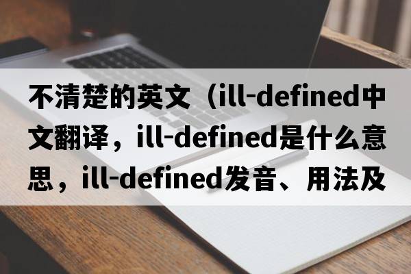 不清楚的英文（ill-defined中文翻譯，ill-defined是什么意思，ill-defined發(fā)音、用法及例句）