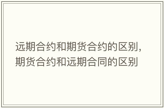 遠期合約和期貨合約的區別，期貨合約和遠期合同的區別