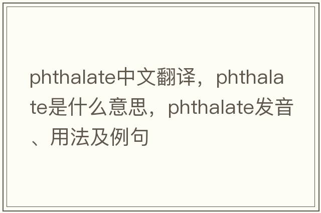 phthalate中文翻譯，phthalate是什么意思，phthalate發(fā)音、用法及例句
