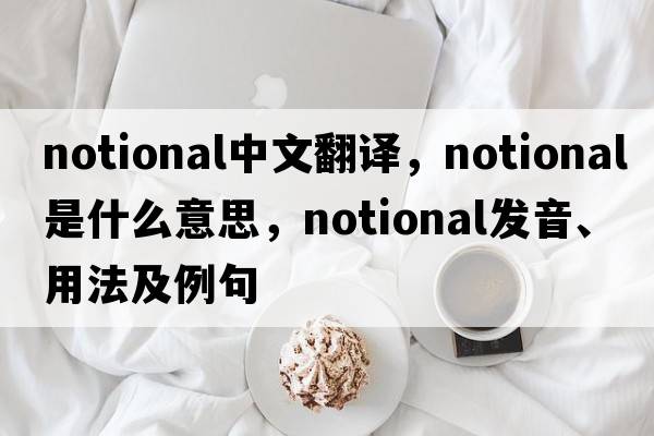 notional中文翻譯，notional是什么意思，notional發(fā)音、用法及例句